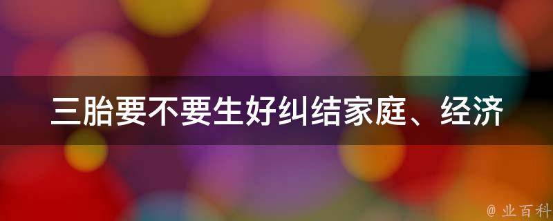 三胎要不要生好纠结(家庭、经济、教育等方面的考虑)