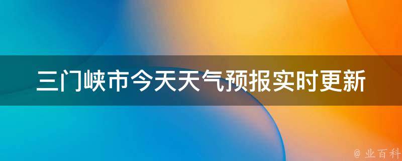 三门峡市今天天气预报(实时更新)未来一周天气变化大揭秘