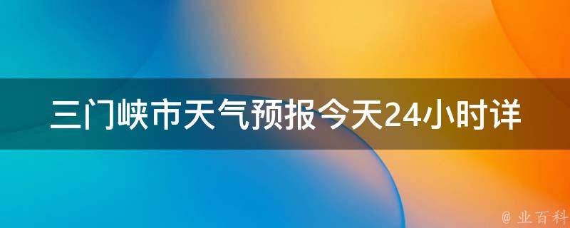 三门峡市天气预报今天24小时详情_气温、风力、空气质量、降水概率全面解析