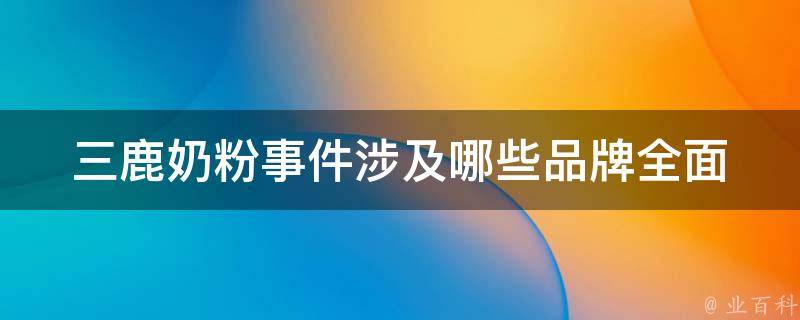 三鹿奶粉事件涉及哪些品牌_全面解析三鹿奶粉事件中涉及到的品牌。