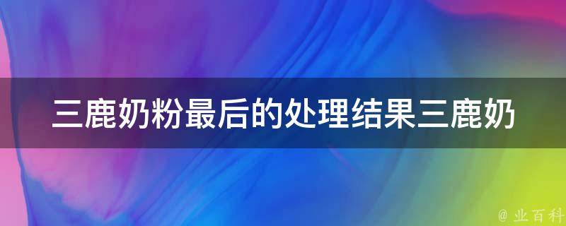 三鹿奶粉最后的处理结果_三鹿奶粉事件后，三鹿集团的经营现状如何？