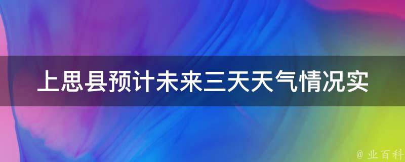 上思县预计未来三天天气情况_实时更新：今明后三天上思县天气预报、气温变化、降水情况