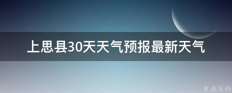 上思县30天天气预报_最新天气趋势及未来气候变化分析。