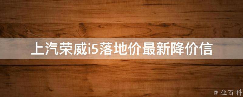 上汽荣威i5落地价_最新降价信息、优惠活动、购车攻略