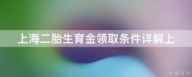 上海二胎生育金领取条件_详解上海市民二胎政策，怀孕、生育、领取流程全攻略。