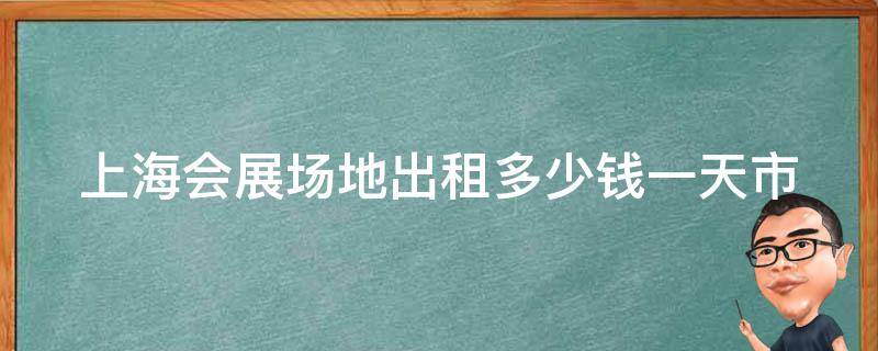 上海会展场地出租多少钱一天(市中心和郊区的**差别大吗)