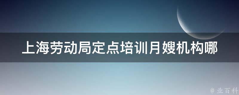 上海劳动局定点培训月嫂机构(哪些机构值得信赖？)