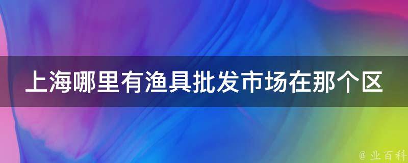 上海哪里有渔具批发市场在那个区 