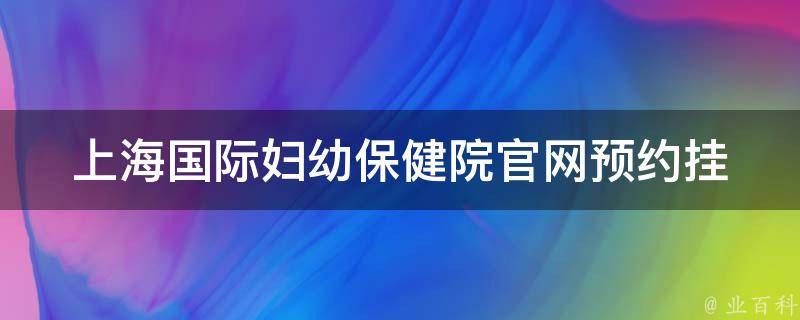 上海国际妇幼保健院官网_预约挂号、医生介绍、专家门诊、新生儿护理