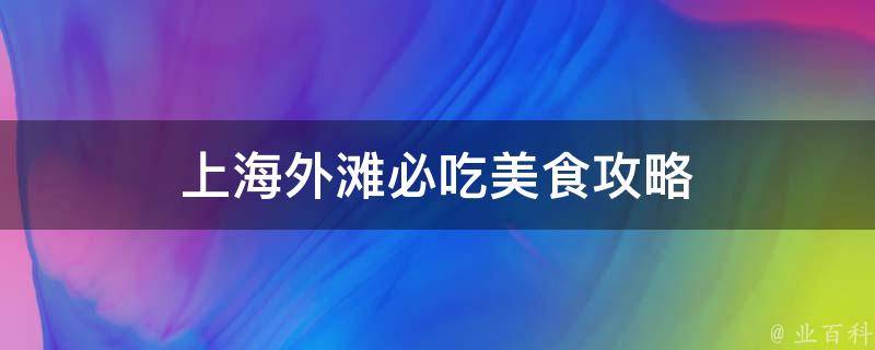 上海外滩必吃美食攻略(10家经典餐厅，让你品尝地道上海味道)