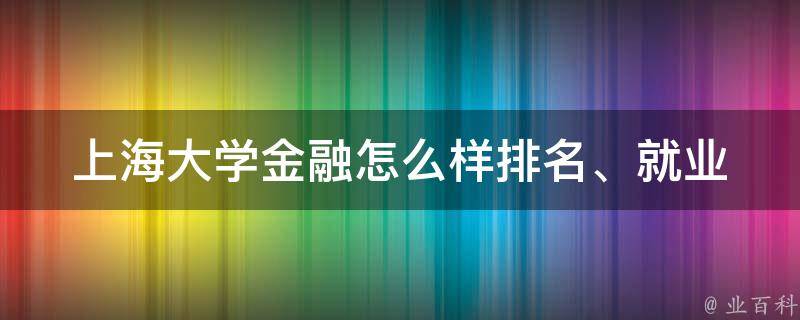 上海大学金融怎么样_排名、就业前景、专业设置全面解析。