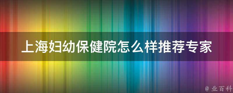 上海妇幼保健院怎么样推荐_专家推荐：上海妇幼保健院好不好？服务如何？