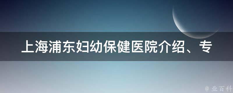 上海浦东妇幼保健(医院介绍、专家团队、预约挂号)。