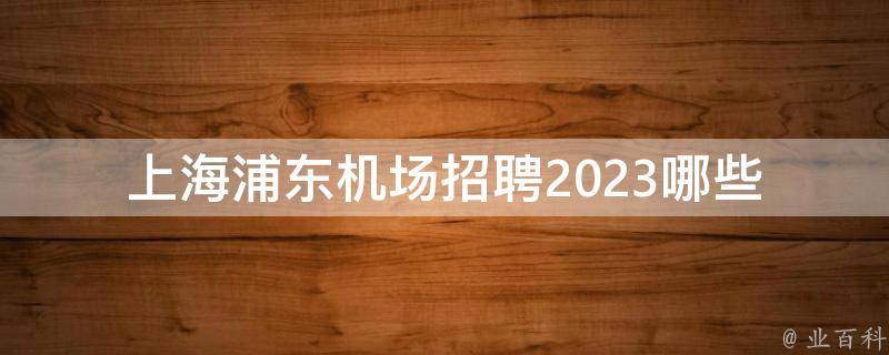 上海浦东机场招聘2023_哪些岗位需要招聘？如何申请？