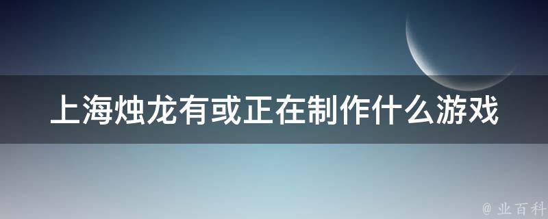 上海烛龙有或正在制作什么游戏 