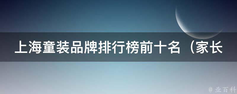 上海童装品牌排行榜前十名_家长必看，为孩子选择最优质的穿搭品牌