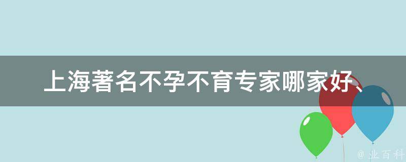 上海著名不孕不育专家_哪家好、排名、费用、成功率等详细介绍