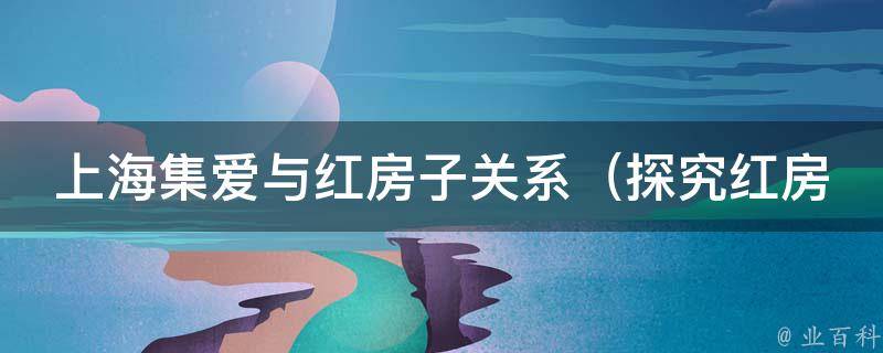 上海集爱与红房子关系_探究红房子在上海集爱历史中的地位和影响