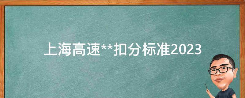 上海高速**扣分标准2023_你知道吗？**会扣多少分