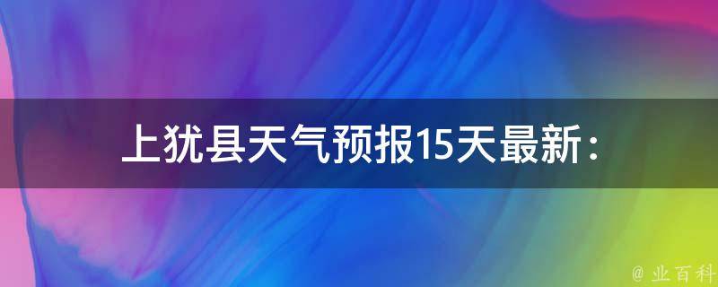 上犹县天气预报_15天最新：查询当地未来两周气温、雨量、风速等。