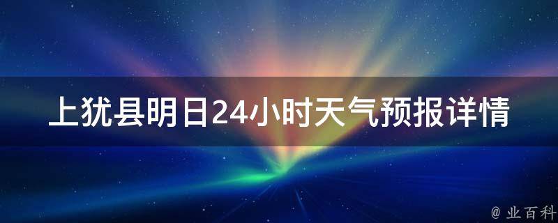 上犹县明日24小时天气预报详情（实时更新，一目了然）