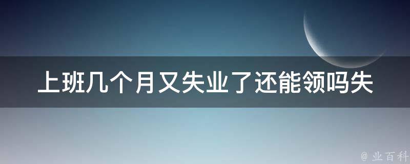 上班几个月又失业了还能领吗(失业保险金的相关规定是什么？)