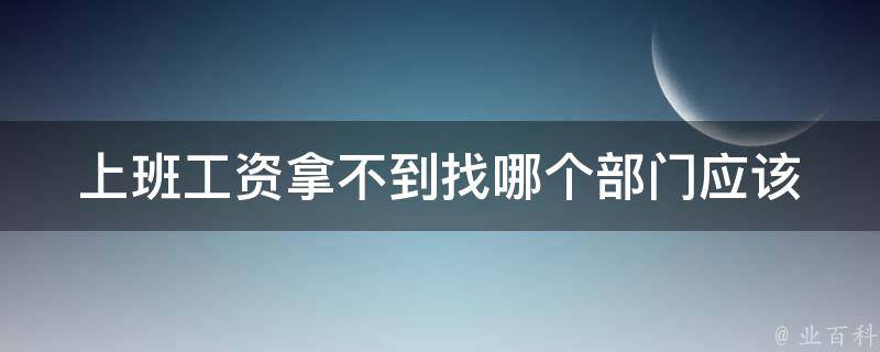 上班工资拿不到找哪个部门_应该向哪个部门投诉？