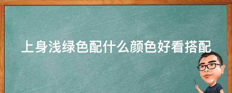 上身浅绿色配什么颜色好看(搭配技巧大揭秘！百搭配色推荐)