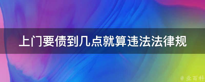 上门要债到几点就算违法_法律规定了吗？