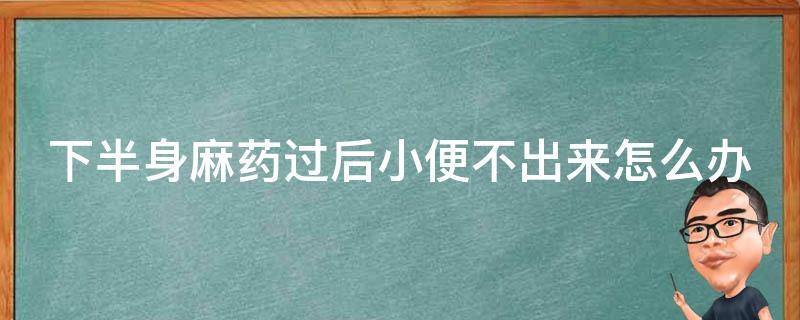 下半身麻药过后小便不出来怎么办_详解麻药后尿潴留的治疗方法和注意事项。