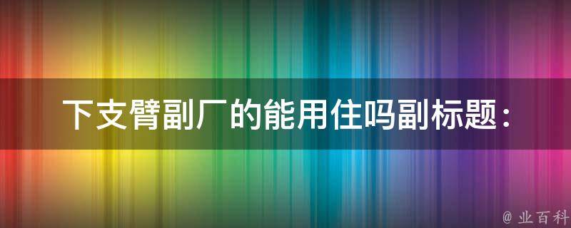 下支臂副厂的能用住吗(副标题：下支臂副厂使用攻略及注意事项)