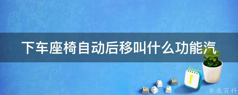 下车座椅自动后移叫什么功能_汽车座椅智能回位技术详解