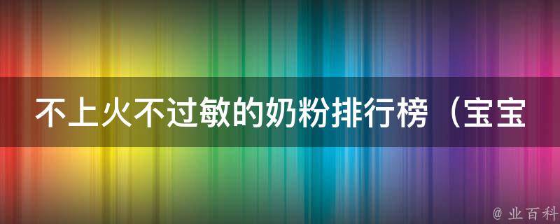 不上火不过敏的奶粉排行榜_宝宝专属，让你的孩子健康成长