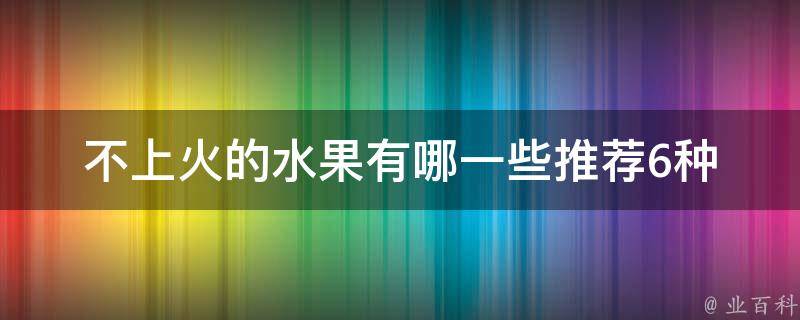 不上火的水果有哪一些_推荐6种不上火的水果，养生必备。