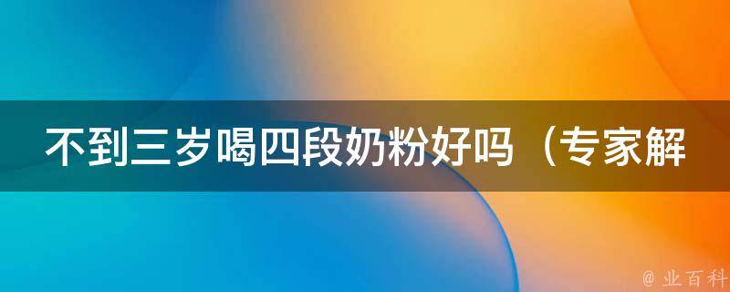 不到三岁喝四段奶粉好吗_专家解析：适龄婴幼儿喝四段奶粉的优缺点