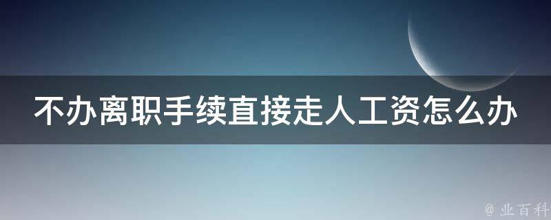 不办离职手续直接走人工资怎么办_应该如何处理