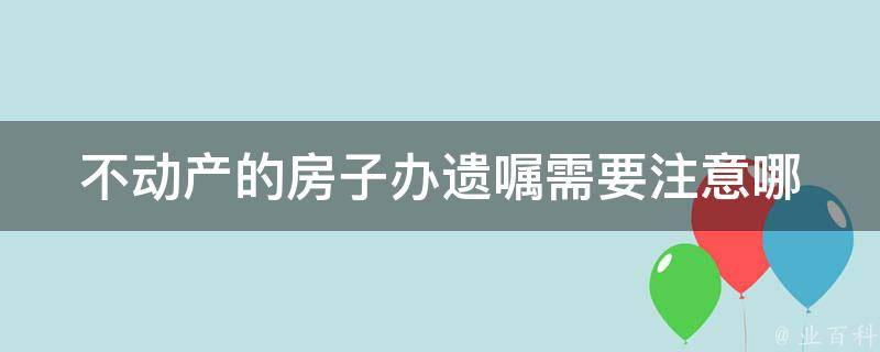 不动产的房子办遗嘱(需要注意哪些问题)