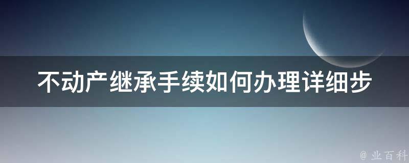 不动产继承手续如何办理(详细步骤解析)