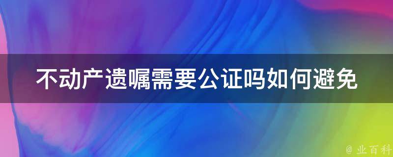 不动产遗嘱需要**吗_如何避免遗产**