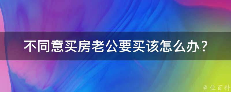 不同意买房老公要买(该怎么办？)