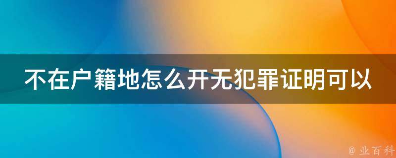 不在户籍地怎么开无犯罪证明可以拿着房本吗_详解无犯罪证明开具流程及注意事项