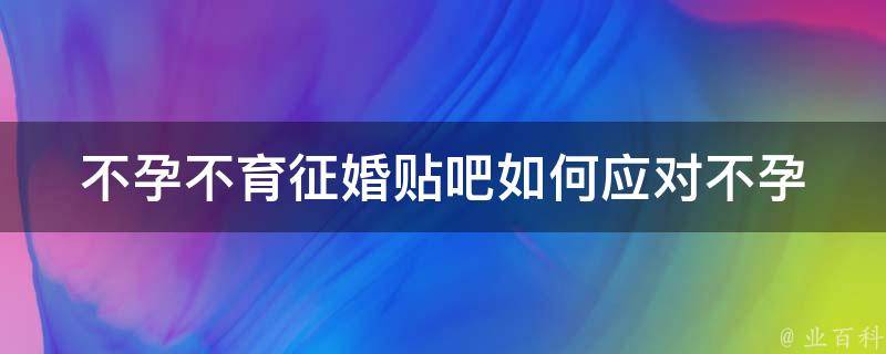 不孕不育征婚贴吧_如何应对不孕不育的心理压力、治疗方法、成功案例等。