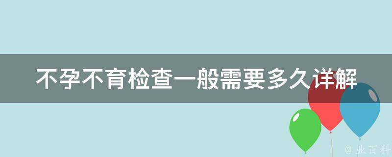 不孕不育检查一般需要多久_详解不孕不育检查时间、费用、项目、注意事项。