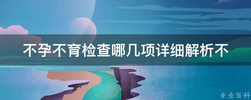 不孕不育检查哪几项(详细解析不孕不育常规检查和专业检查项目)。