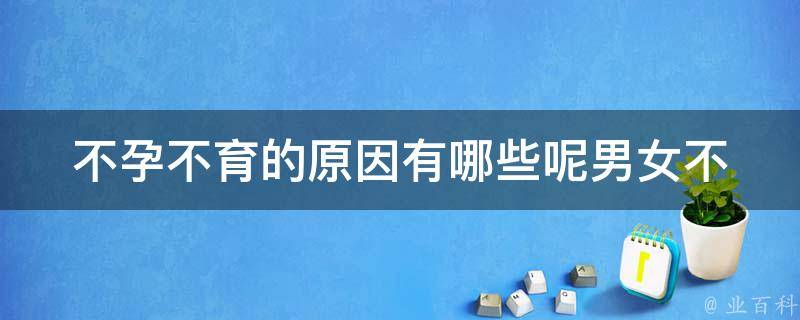 不孕不育的原因有哪些呢(男女不孕、生育难题、治疗方法)？