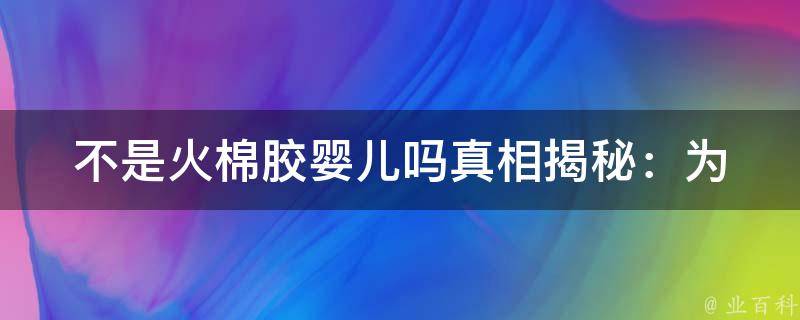 不是火棉胶婴儿吗(真相揭秘：为什么火棉胶婴儿不再安全？)