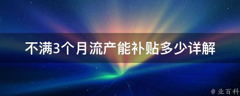 不满3个月流产能补贴多少_详解政策规定及申领流程