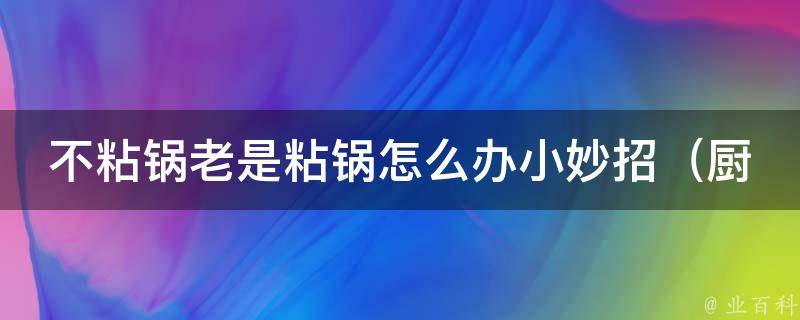 不粘锅老是粘锅怎么办小妙招_厨房新手必备，教你轻松解决不粘锅问题