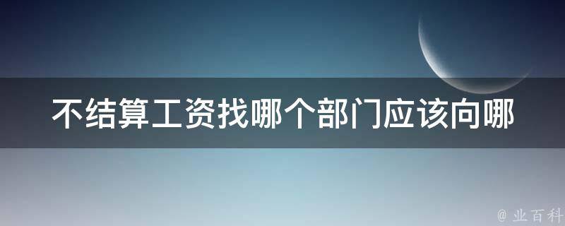 不结算工资找哪个部门_应该向哪个部门反映问题