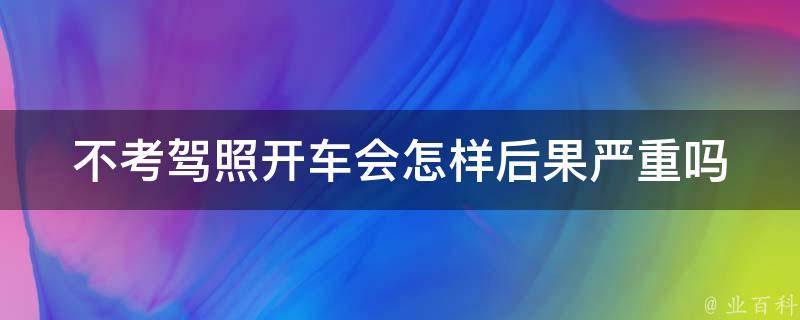 不考驾照开车会怎样_后果严重吗